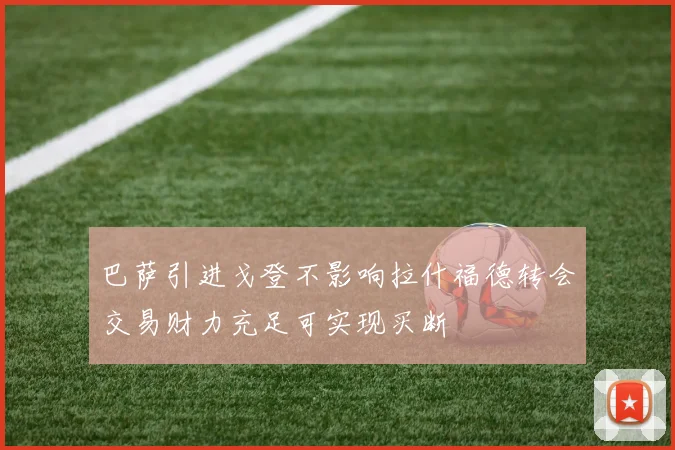 巴萨引进戈登不影响拉什福德转会交易财力充足可实现买断