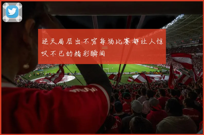 逆天局层出不穷每场比赛都让人惊叹不已的精彩瞬间