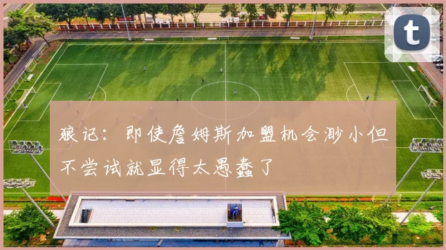 狼记：即使詹姆斯加盟机会渺小但不尝试就显得太愚蠢了