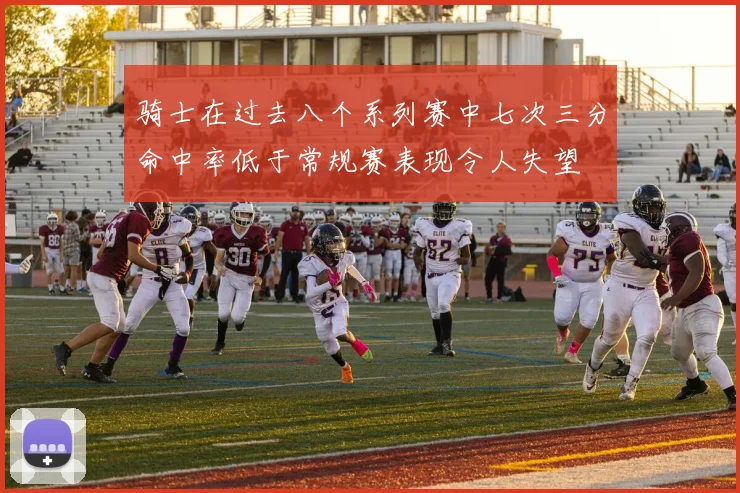 骑士在过去八个系列赛中七次三分命中率低于常规赛表现令人失望