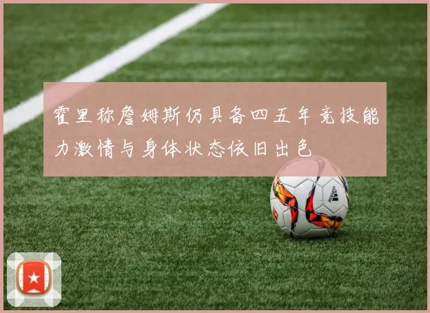 霍里称詹姆斯仍具备四五年竞技能力激情与身体状态依旧出色