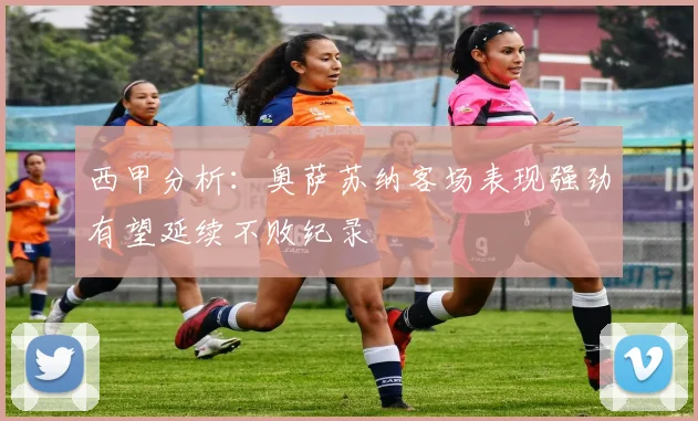 西甲分析：奥萨苏纳客场表现强劲有望延续不败纪录
