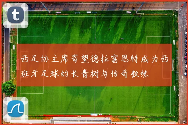西足协主席寄望德拉富恩特成为西班牙足球的长青树与传奇教练