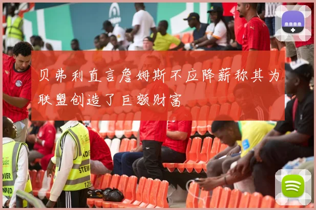 贝弗利直言詹姆斯不应降薪称其为联盟创造了巨额财富