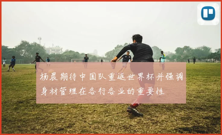 杨晨期待中国队重返世界杯并强调身材管理在各行各业的重要性