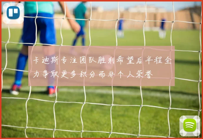 卡迪斯专注团队胜利希望后半程全力争取更多积分而非个人荣誉