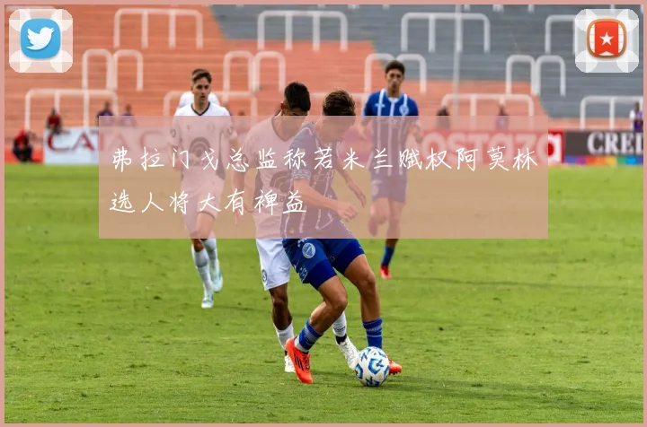弗拉门戈总监称若米兰赋权阿莫林选人将大有裨益